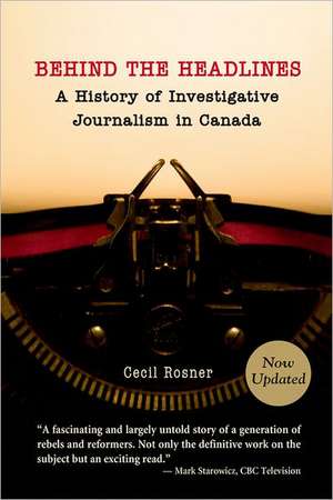 Behind the Headlines: A History of Investigative Journalism in Canada de Cecil Rosner