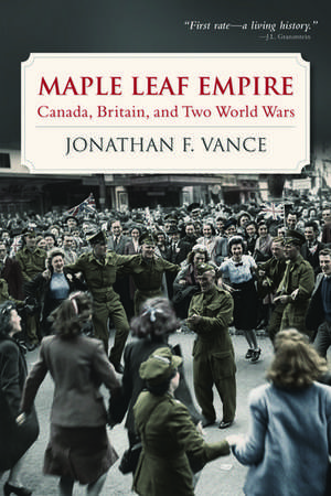 Maple Leaf Empire: Canada, Britain, and Two World Wars de Jonathan F. Vance