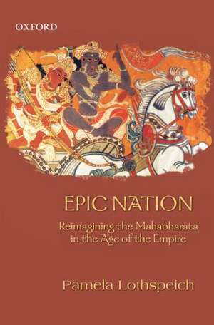 Epic Nation: Reimagining the Mahabharata in the Age of the Empire de Pamela Lothspeich