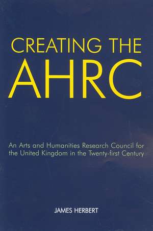 Creating the AHRC: An Arts and Humanities Research Council for the United Kingdom in the Twenty-first Century de James Herbert