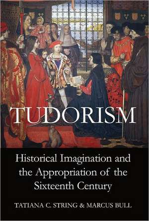 Tudorism: Historical Imagination and the Appropriation of the Sixteenth Century de Tatiana C. String