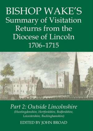 Bishop Wake's Summary of Visitation Returns from the Diocese of Lincoln 1706-15, Part 2: Huntingdonshire, Hertfordshire (part), Bedfordshire, Leicestershire, Buckinghamshire de John Broad