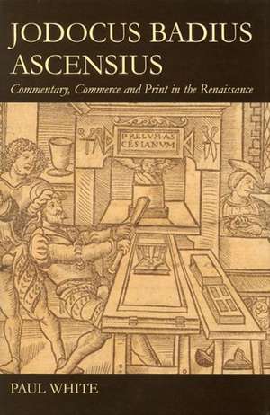 Jodocus Badius Ascensius: Commentary, Commerce and Print in the Renaissance de Paul White