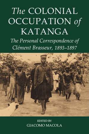 The Colonial Occupation of Katanga: The Personal Correspondence of Clément Brasseur, 1893-1897 de Giacomo Macola