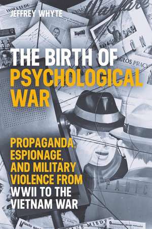 The Birth of Psychological War: Propaganda, Espionage, and Military Violence from WWII to the Vietnam War de Jeffrey Whyte