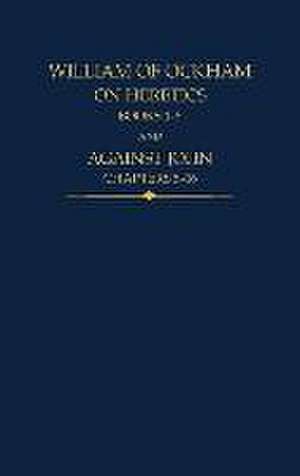 William of Ockham: On Heretics, Books 1-5 and Against John, Chapters 5-16 de John Kilcullen