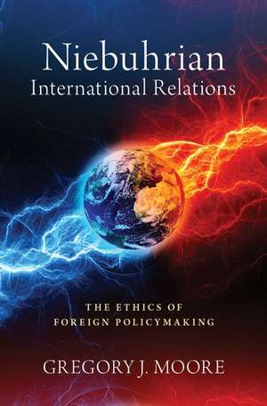 Niebuhrian International Relations: The Ethics of Foreign Policymaking de Gregory J. Moore