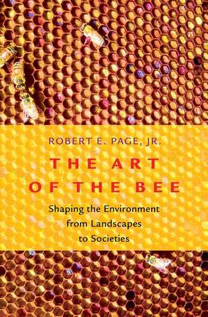 The Art of the Bee: Shaping the Environment from Landscapes to Societies de Robert E. Page