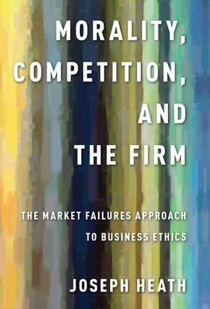 Morality, Competition, and the Firm: The Market Failures Approach to Business Ethics de Joseph Heath