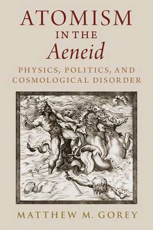 Atomism in the Aeneid: Physics, Politics, and Cosmological Disorder de Matthew M. Gorey