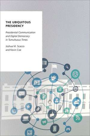 The Ubiquitous Presidency: Presidential Communication and Digital Democracy in Tumultuous Times de Joshua M. Scacco