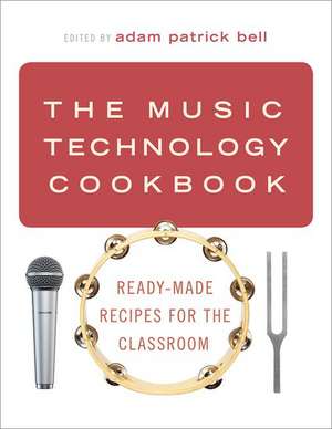 The Music Technology Cookbook: Ready-Made Recipes for the Classroom de adam patrick bell