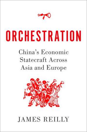 Orchestration: China's Economic Statecraft Across Asia and Europe de James Reilly