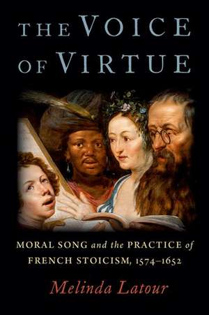 The Voice of Virtue: Moral Song and the Practice of French Stoicism, 1574-1652 de Melinda Latour