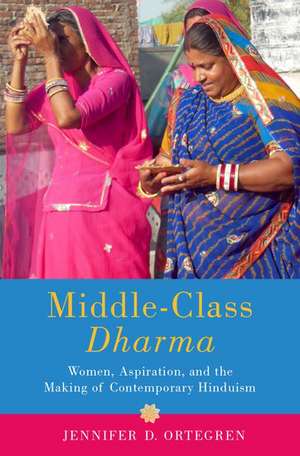 Middle-Class Dharma: Women, Aspiration, and the Making of Contemporary Hinduism de Jennifer D. Ortegren