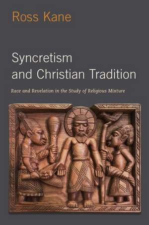 Syncretism and Christian Tradition: Race and Revelation in the Study of Religious Mixture de Ross Kane