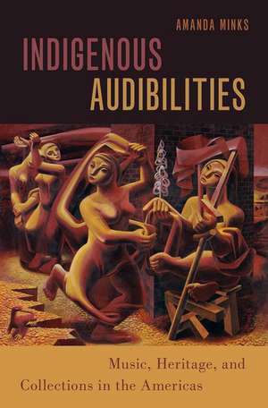 Indigenous Audibilities: Music, Heritage, and Collections in the Americas de Amanda Minks