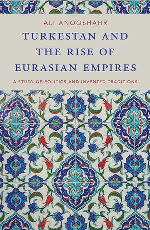 Turkestan and the Rise of Eurasian Empires: A Study of Politics and Invented Traditions de Ali Anooshahr