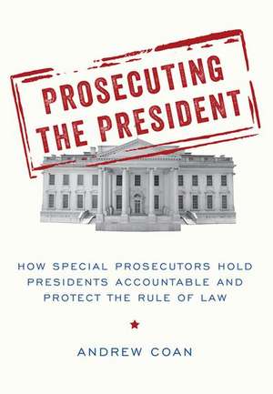 Prosecuting the President: How Special Prosecutors Hold Presidents Accountable and Protect the Rule of Law de Andrew Coan