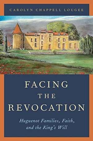 Facing the Revocation: Huguenot Families, Faith, and the King's Will de Carolyn Chappell Lougee