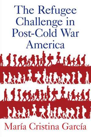 The Refugee Challenge in Post-Cold War America de María Cristina García