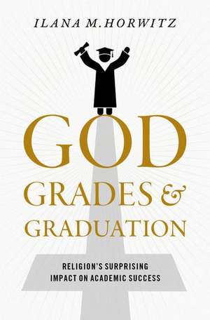 God, Grades, and Graduation: Religion's Surprising Impact on Academic Success de Ilana M. Horwitz