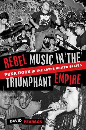 Rebel Music in the Triumphant Empire: Punk Rock in the 1990s United States de David Pearson