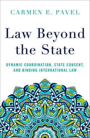 Law Beyond the State: Dynamic Coordination, State Consent, and Binding International Law de Carmen E. Pavel