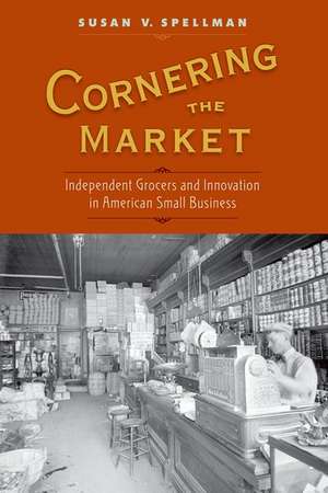 Cornering the Market: Independent Grocers and Innovation in American Small Business de Susan V. Spellman