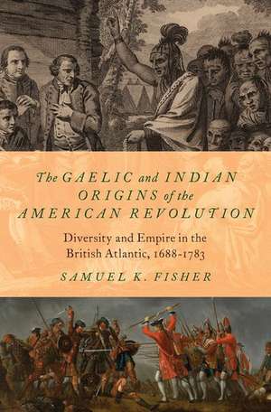 The Gaelic and Indian Origins of the American Revolution: Diversity and Empire in the British Atlantic, 1688-1783 de Samuel K. Fisher