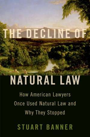 The Decline of Natural Law: How American Lawyers Once Used Natural Law and Why They Stopped de Stuart Banner