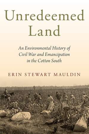 Unredeemed Land: An Environmental History of Civil War and Emancipation in the Cotton South de Erin Stewart Mauldin