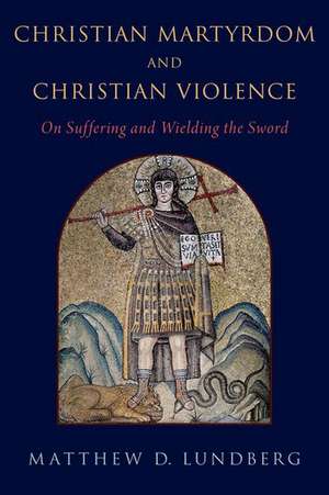 Christian Martyrdom and Christian Violence: On Suffering and Wielding the Sword de Matthew D. Lundberg