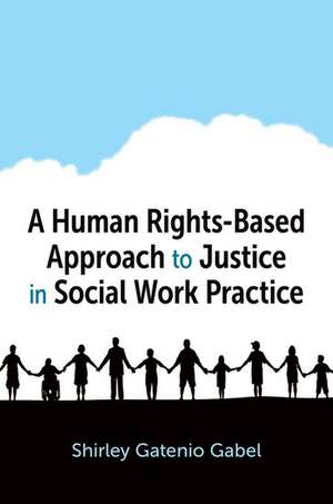 A Human Rights-Based Approach to Justice in Social Work Practice de Shirley Gatenio Gabel