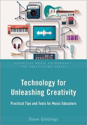 Technology for Unleashing Creativity: Practical Tips and Tools for Music Educators de Steve Giddings