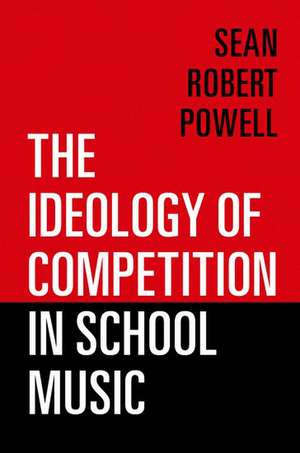 The Ideology of Competition in School Music de Sean Robert Powell