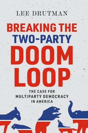 Breaking the Two-Party Doom Loop: The Case for Multiparty Democracy in America de Lee Drutman