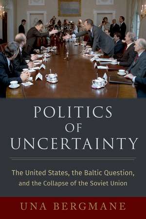 Politics of Uncertainty: The United States, the Baltic Question, and the Collapse of the Soviet Union de Una Bergmane