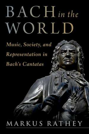 Bach in the World: Music, Society, and Representation in Bach's Cantatas de Markus Rathey