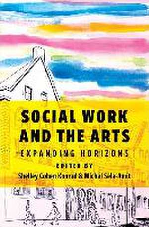 Social Work and the Arts: Expanding Horizons de Shelley Cohen Konrad