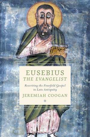 Eusebius the Evangelist: Rewriting the Fourfold Gospel in Late Antiquity de Jeremiah Coogan