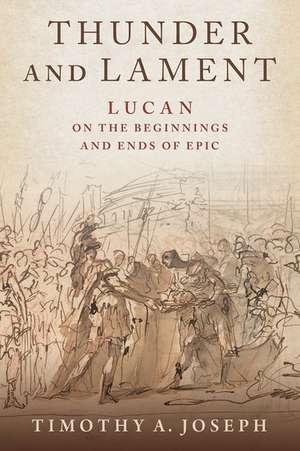 Thunder and Lament: Lucan on the Beginnings and Ends of Epic de Timothy A. Joseph