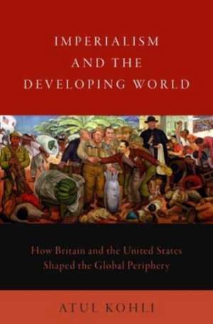 Imperialism and the Developing World: How Britain and the United States Shaped the Global Periphery de Atul Kohli