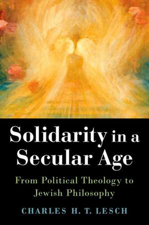 Solidarity in a Secular Age: From Political Theology to Jewish Philosophy de Charles H.T. Lesch