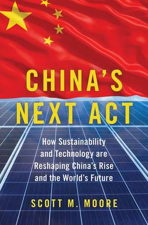 China's Next Act: How Sustainability and Technology are Reshaping China's Rise and the World's Future de Scott M. Moore