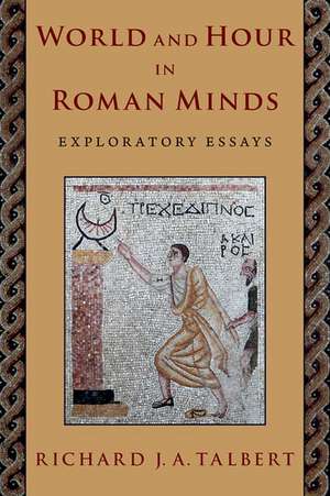 World and Hour in Roman Minds: Exploratory Essays de Richard J. A. Talbert