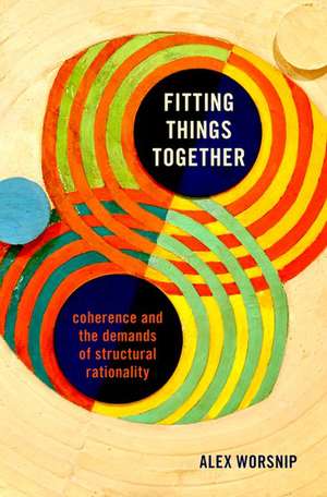 Fitting Things Together: Coherence and the Demands of Structural Rationality de Alex Worsnip