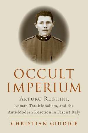 Occult Imperium: Arturo Reghini, Roman Traditionalism, and the Anti-Modern Reaction in Fascist Italy de Christian Giudice