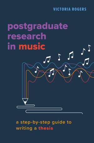 Postgraduate Research in Music: A Step-by-Step Guide to Writing a Thesis de Victoria Rogers