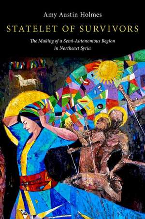 Statelet of Survivors: The Making of a Semi-Autonomous Region in Northeast Syria de Amy Austin Holmes